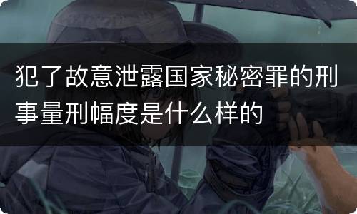犯了故意泄露国家秘密罪的刑事量刑幅度是什么样的