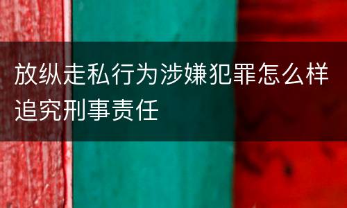 放纵走私行为涉嫌犯罪怎么样追究刑事责任