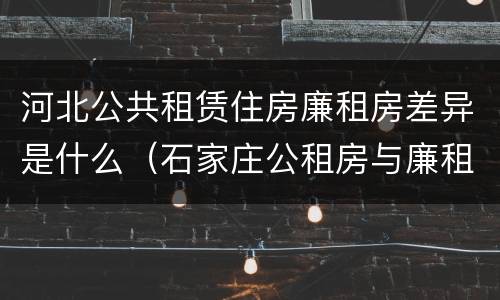 河北公共租赁住房廉租房差异是什么（石家庄公租房与廉租房的区别）
