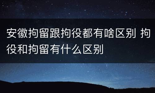 安徽拘留跟拘役都有啥区别 拘役和拘留有什么区别