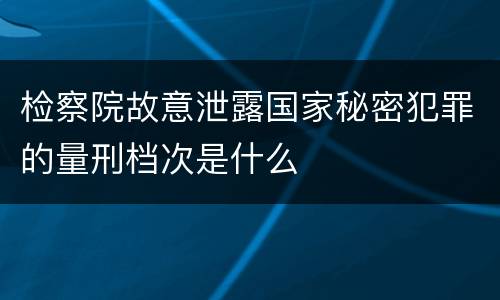 检察院故意泄露国家秘密犯罪的量刑档次是什么