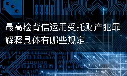 最高检背信运用受托财产犯罪解释具体有哪些规定