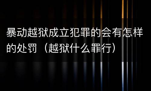 暴动越狱成立犯罪的会有怎样的处罚（越狱什么罪行）
