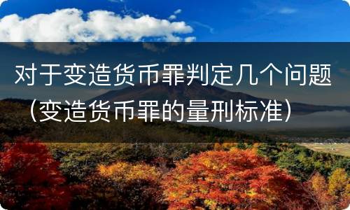 对于变造货币罪判定几个问题（变造货币罪的量刑标准）
