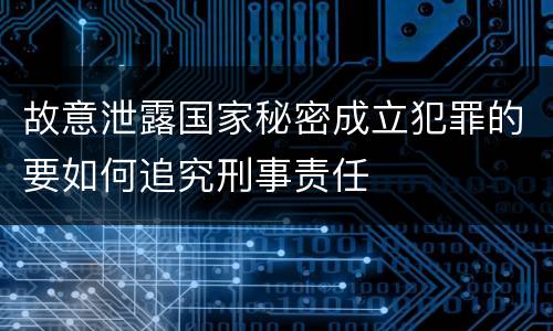故意泄露国家秘密成立犯罪的要如何追究刑事责任