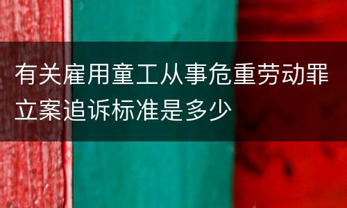 有关雇用童工从事危重劳动罪立案追诉标准是多少