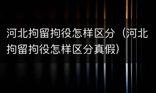河北拘留拘役怎样区分（河北拘留拘役怎样区分真假）