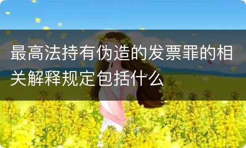 最高法持有伪造的发票罪的相关解释规定包括什么