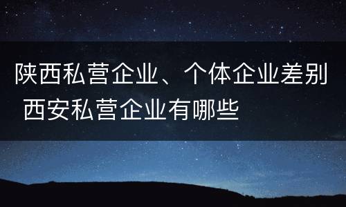 陕西私营企业、个体企业差别 西安私营企业有哪些
