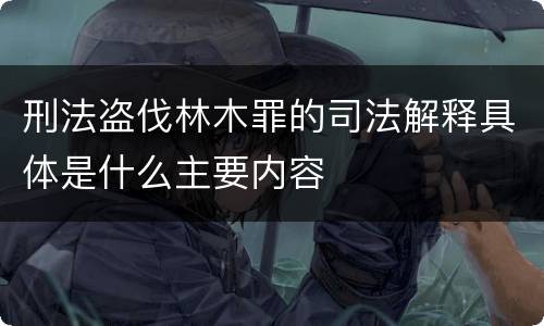 刑法盗伐林木罪的司法解释具体是什么主要内容
