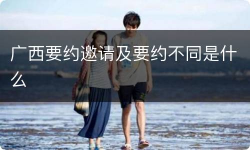 广西要约邀请及要约不同是什么