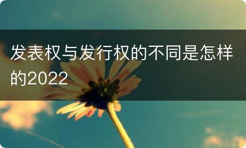 发表权与发行权的不同是怎样的2022