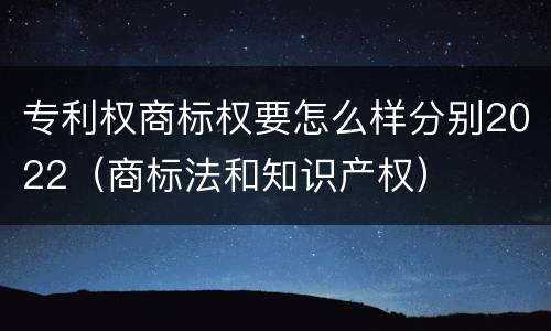 专利权商标权要怎么样分别2022（商标法和知识产权）