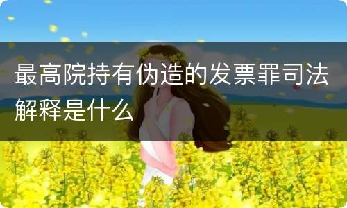 最高院持有伪造的发票罪司法解释是什么