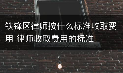 铁锋区律师按什么标准收取费用 律师收取费用的标准