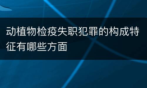 动植物检疫失职犯罪的构成特征有哪些方面