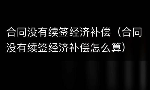 合同没有续签经济补偿（合同没有续签经济补偿怎么算）