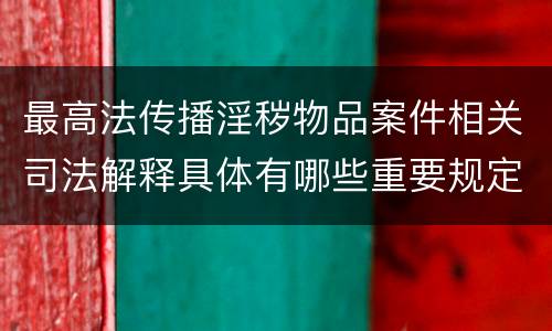 最高法传播淫秽物品案件相关司法解释具体有哪些重要规定