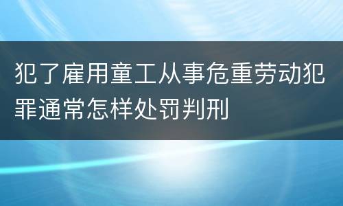 犯了雇用童工从事危重劳动犯罪通常怎样处罚判刑