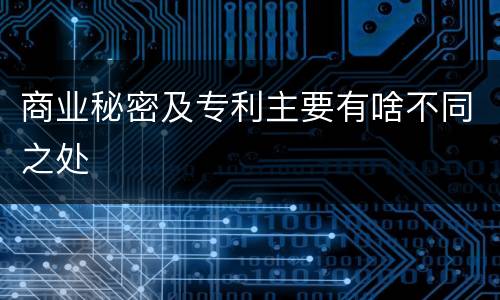 商业秘密及专利主要有啥不同之处