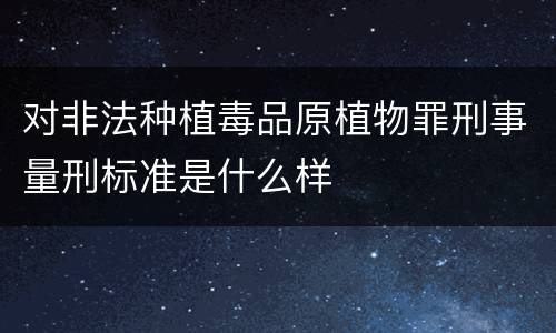 对非法种植毒品原植物罪刑事量刑标准是什么样