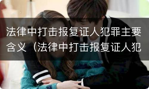 法律中打击报复证人犯罪主要含义（法律中打击报复证人犯罪主要含义是什么）