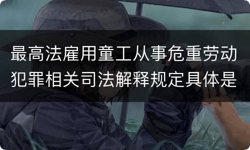 最高法雇用童工从事危重劳动犯罪相关司法解释规定具体是什么内容