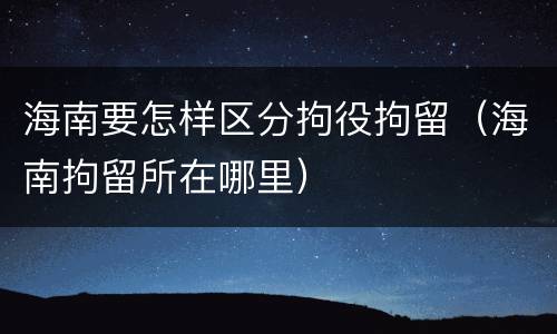 海南要怎样区分拘役拘留（海南拘留所在哪里）