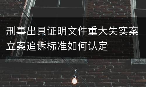 刑事出具证明文件重大失实案立案追诉标准如何认定