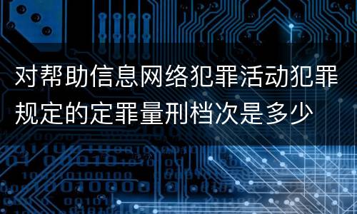 对帮助信息网络犯罪活动犯罪规定的定罪量刑档次是多少