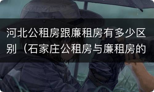河北公租房跟廉租房有多少区别（石家庄公租房与廉租房的区别）