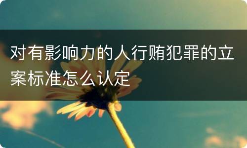 对有影响力的人行贿犯罪的立案标准怎么认定