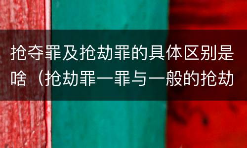 抢夺罪及抢劫罪的具体区别是啥（抢劫罪一罪与一般的抢劫罪区别）