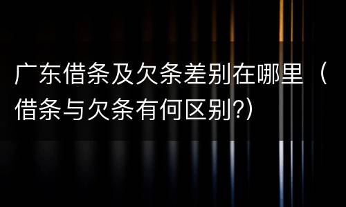 广东借条及欠条差别在哪里（借条与欠条有何区别?）