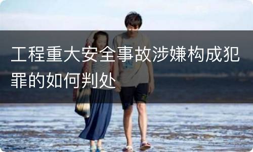 工程重大安全事故涉嫌构成犯罪的如何判处