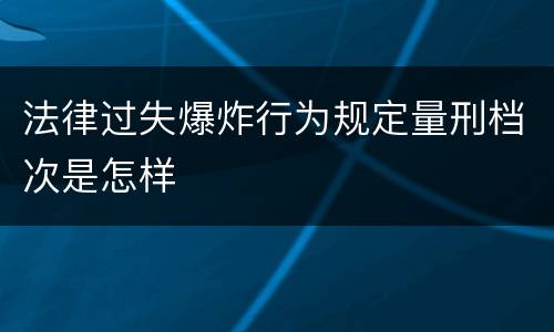法律过失爆炸行为规定量刑档次是怎样