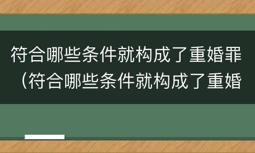 符合哪些条件就构成了重婚罪（符合哪些条件就构成了重婚罪行为）