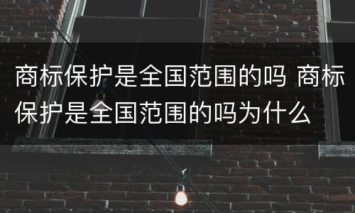 商标保护是全国范围的吗 商标保护是全国范围的吗为什么