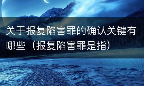 关于报复陷害罪的确认关键有哪些（报复陷害罪是指）