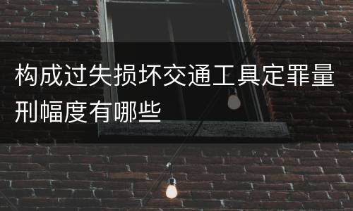 构成过失损坏交通工具定罪量刑幅度有哪些