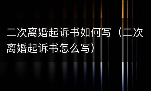 二次离婚起诉书如何写（二次离婚起诉书怎么写）