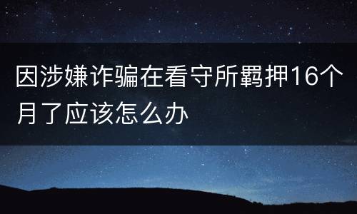 因涉嫌诈骗在看守所羁押16个月了应该怎么办