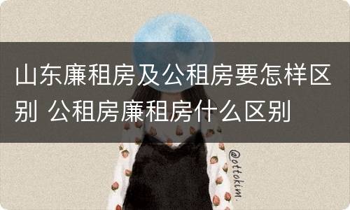 山东廉租房及公租房要怎样区别 公租房廉租房什么区别
