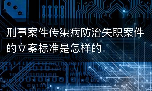 刑事案件传染病防治失职案件的立案标准是怎样的