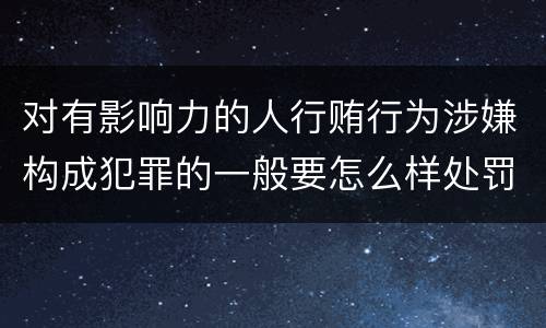 对有影响力的人行贿行为涉嫌构成犯罪的一般要怎么样处罚