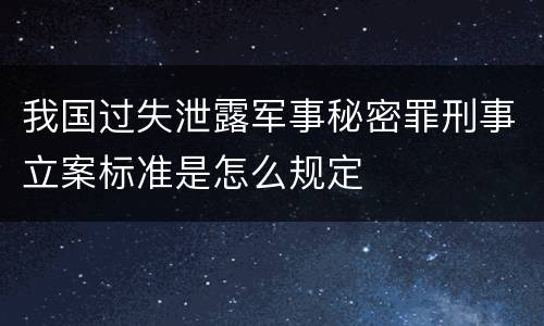 我国过失泄露军事秘密罪刑事立案标准是怎么规定