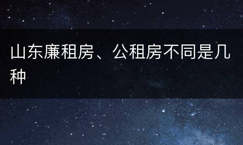 山东廉租房、公租房不同是几种