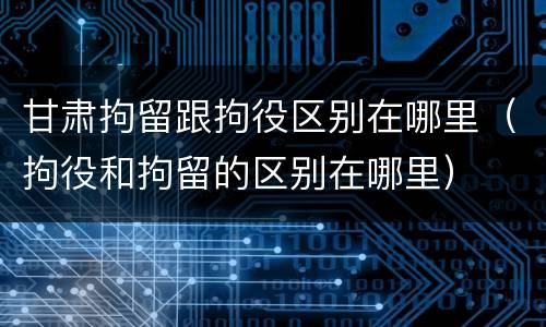 甘肃拘留跟拘役区别在哪里（拘役和拘留的区别在哪里）