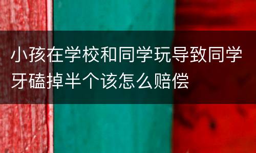 小孩在学校和同学玩导致同学牙磕掉半个该怎么赔偿