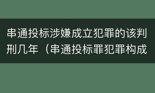 串通投标涉嫌成立犯罪的该判刑几年（串通投标罪犯罪构成）